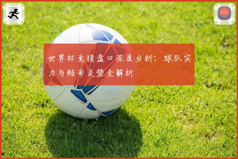 世界杯竞猜盘口深度分析：球队实力与赔率走势全解析