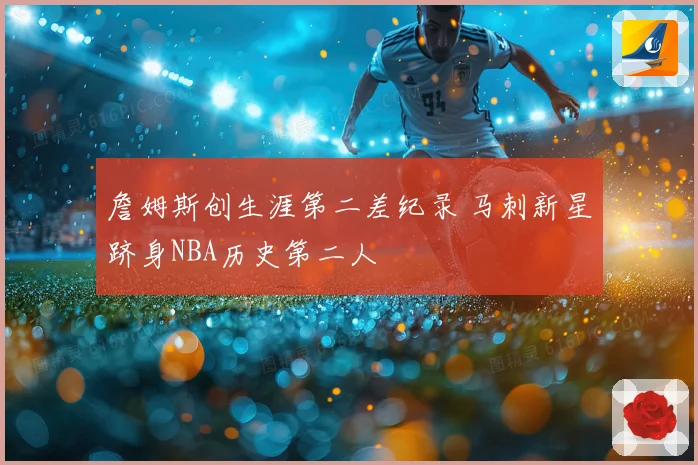 詹姆斯创生涯第二差纪录 马刺新星跻身NBA历史第二人