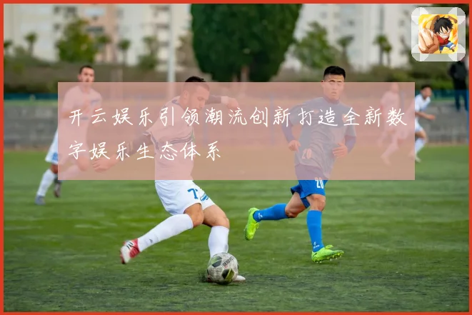 开云娱乐引领潮流创新打造全新数字娱乐生态体系