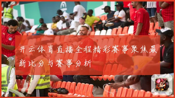 开云体育直播全程精彩赛事聚焦最新比分与赛事分析