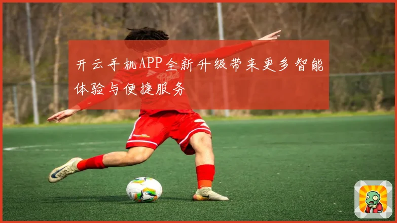 开云手机APP全新升级带来更多智能体验与便捷服务