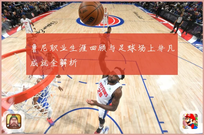 鲁尼职业生涯回顾与足球场上非凡成就全解析