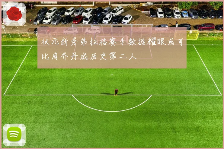 状元新秀弗拉格赛季数据耀眼或可比肩乔丹成历史第二人