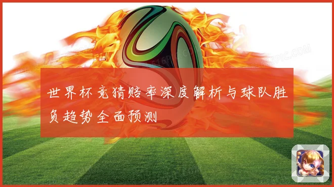 世界杯竞猜赔率深度解析与球队胜负趋势全面预测