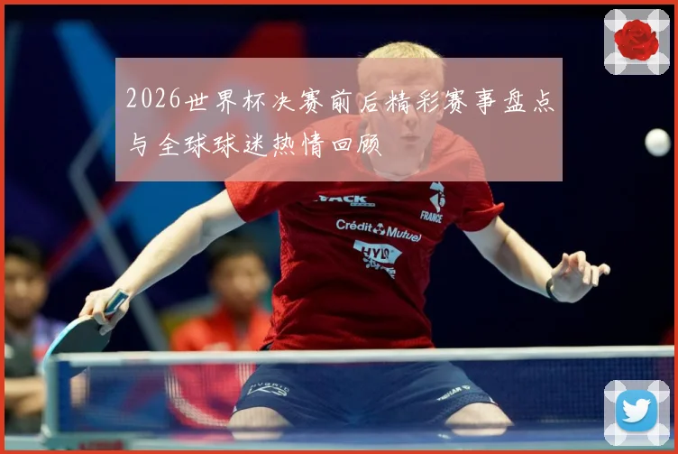 2026世界杯决赛前后精彩赛事盘点与全球球迷热情回顾