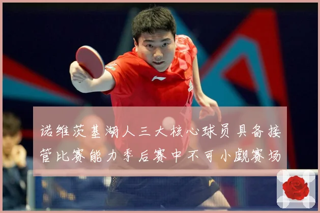 诺维茨基湖人三大核心球员具备接管比赛能力季后赛中不可小觑赛场复盘