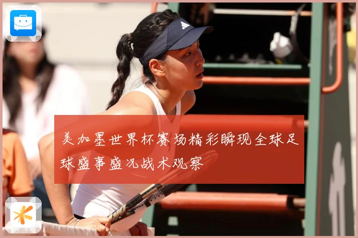 美加墨世界杯赛场精彩瞬现全球足球盛事盛况战术观察