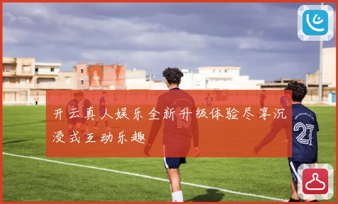 开云真人娱乐全新升级体验尽享沉浸式互动乐趣