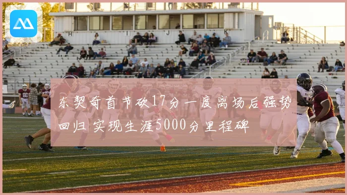 东契奇首节砍17分一度离场后强势回归 实现生涯5000分里程碑