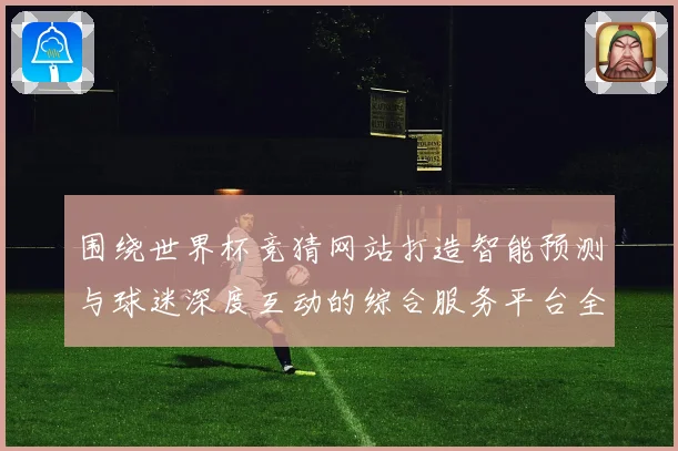 围绕世界杯竞猜网站打造智能预测与球迷深度互动的综合服务平台全面