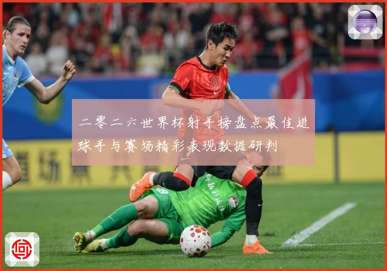 二零二六世界杯射手榜盘点最佳进球手与赛场精彩表现数据研判