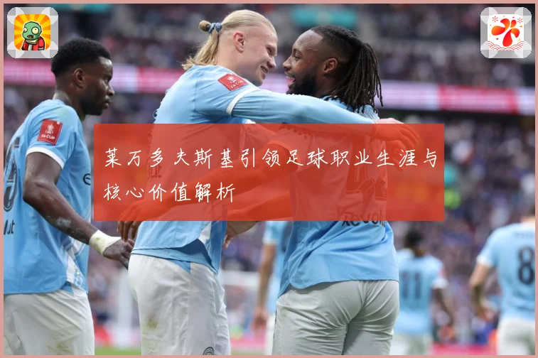 莱万多夫斯基引领足球职业生涯与核心价值解析