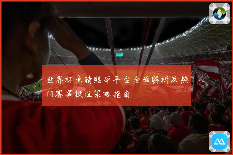 世界杯竞猜赔率平台全面解析及热门赛事投注策略指南