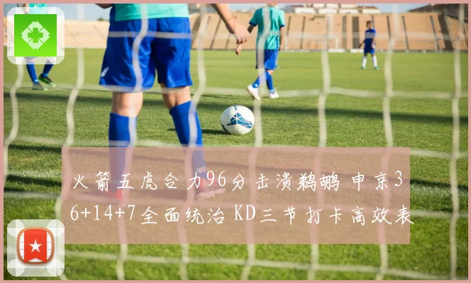 火箭五虎合力96分击溃鹈鹕 申京36+14+7全面统治 KD三节打卡高效表现