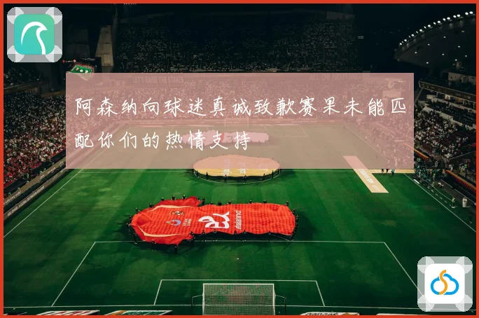 阿森纳向球迷真诚致歉赛果未能匹配你们的热情支持
