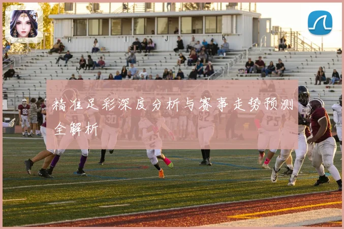 精准足彩深度分析与赛事走势预测全解析