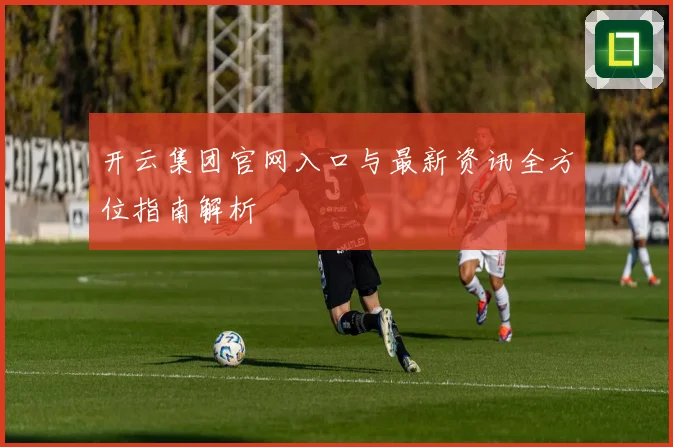 开云集团官网入口与最新资讯全方位指南解析