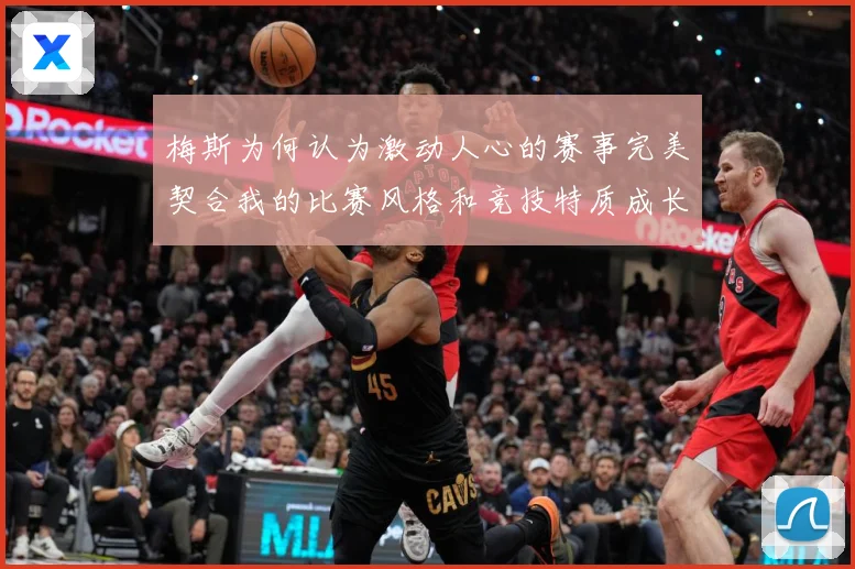 梅斯为何认为激动人心的赛事完美契合我的比赛风格和竞技特质成长观察
