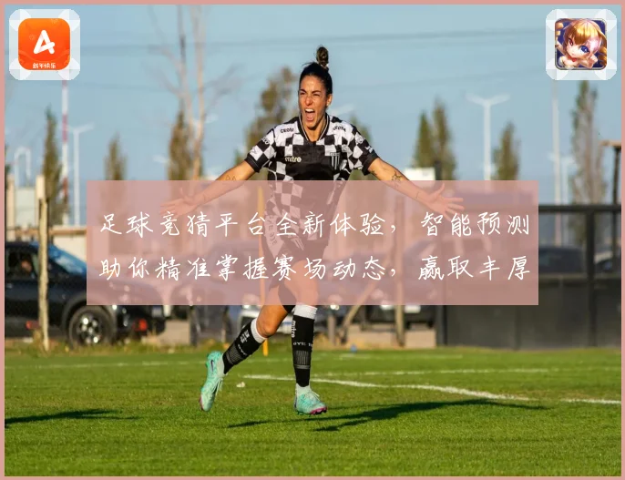 足球竞猜平台全新体验，智能预测助你精准掌握赛场动态，赢取丰厚奖品