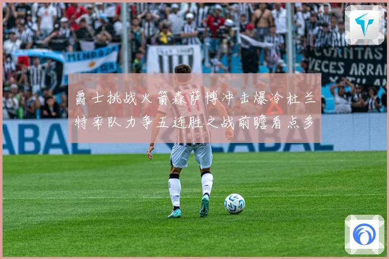 爵士挑战火箭森萨博冲击爆冷杜兰特率队力争五连胜之战前瞻看点多