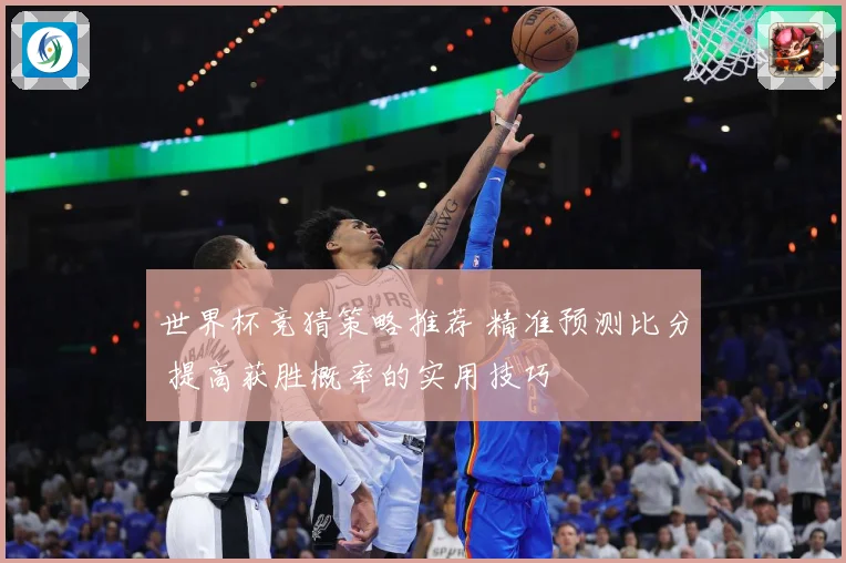 世界杯竞猜策略推荐 精准预测比分 提高获胜概率的实用技巧