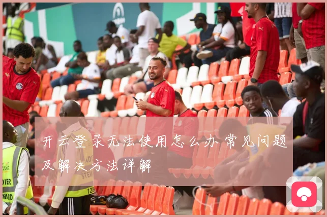 开云登录无法使用怎么办 常见问题及解决方法详解