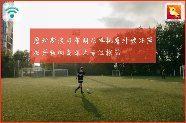 詹姆斯谈与布朗尼单挑意外破坏篮板并转向高尔夫专注棋艺