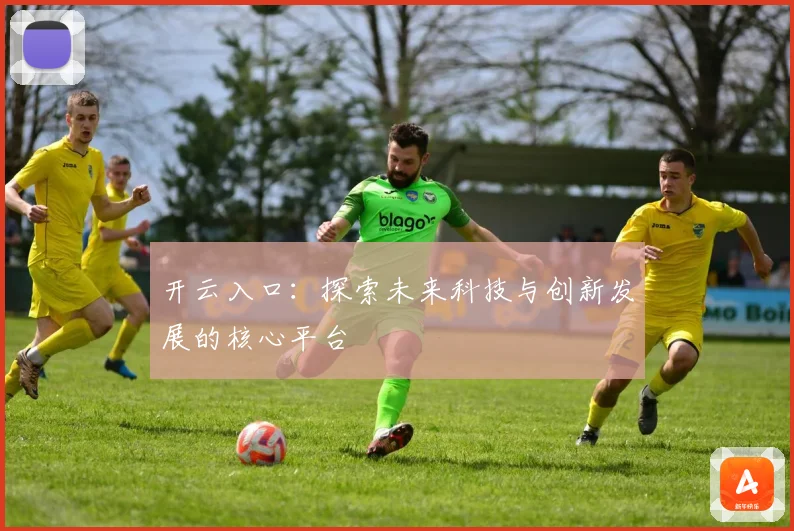 开云入口：探索未来科技与创新发展的核心平台