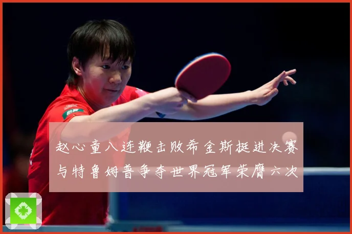 赵心童八连鞭击败希金斯挺进决赛与特鲁姆普争夺世界冠军荣膺六次成长观察