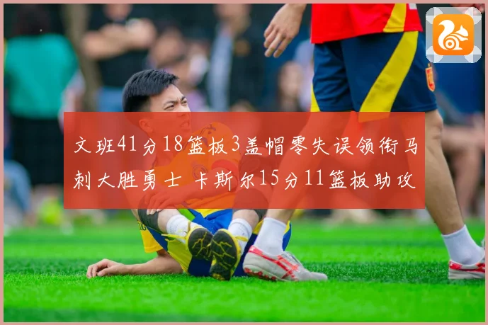 文班41分18篮板3盖帽零失误领衔马刺大胜勇士 卡斯尔15分11篮板助攻全队