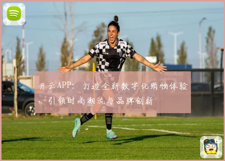 开云APP：打造全新数字化购物体验，引领时尚潮流与品牌创新