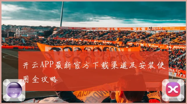开云APP最新官方下载渠道及安装使用全攻略