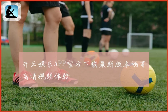 开云娱乐APP官方下载最新版本畅享高清视频体验