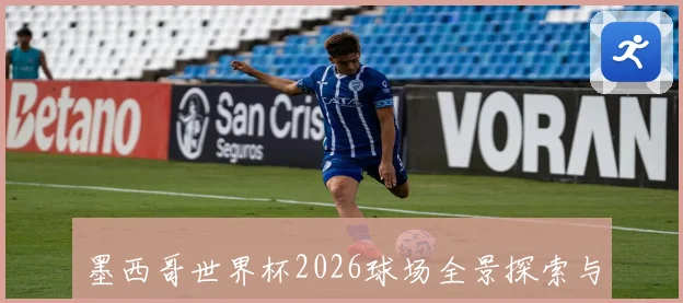墨西哥世界杯2026球场全景探索与建设进展分析