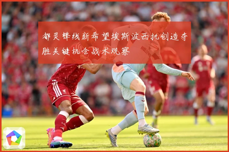 都灵锋线新希望埃斯波西托创造夺胜关键机会战术观察
