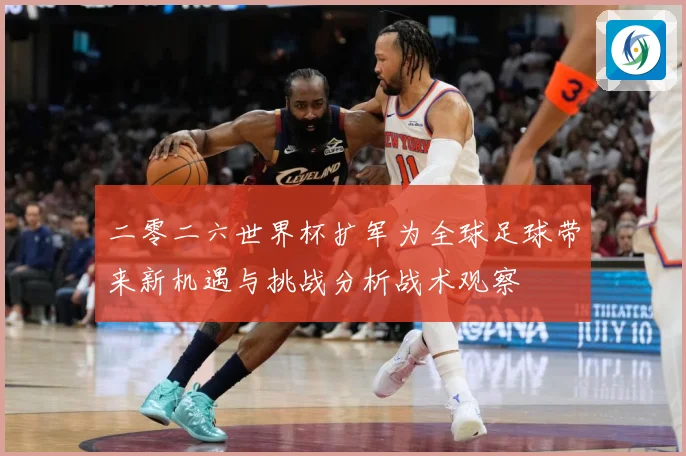 二零二六世界杯扩军为全球足球带来新机遇与挑战分析战术观察