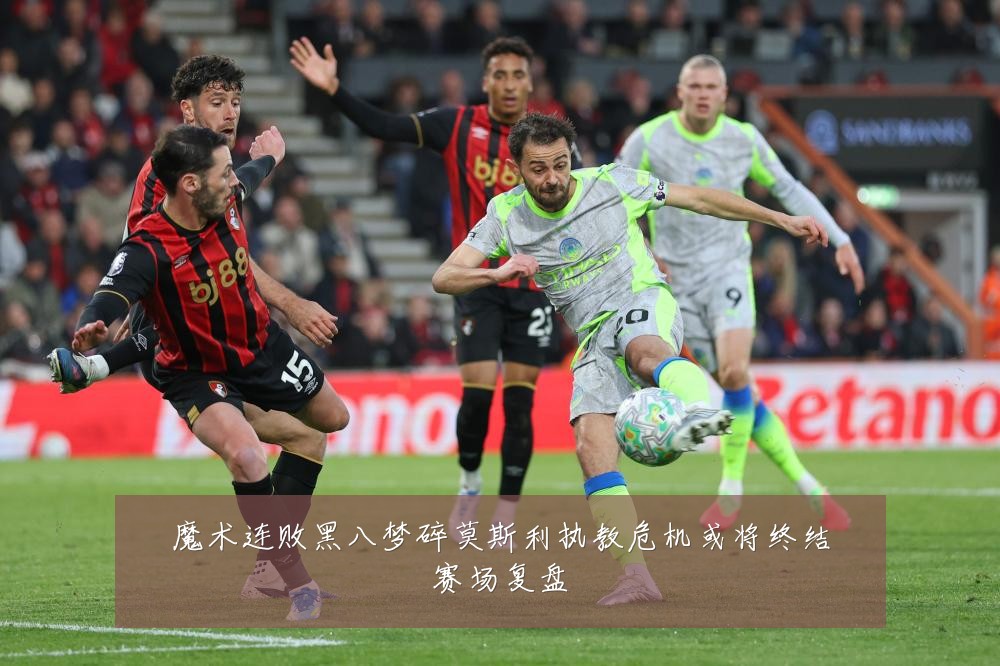 魔术连败黑八梦碎莫斯利执教危机或将终结赛场复盘