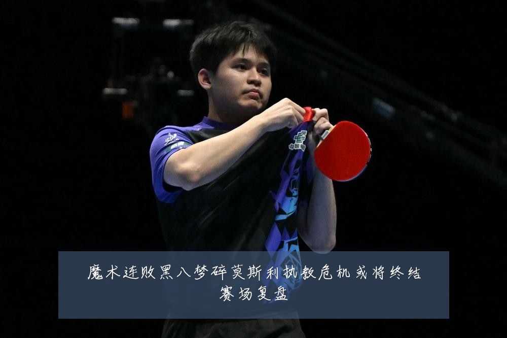 魔术连败黑八梦碎莫斯利执教危机或将终结赛场复盘