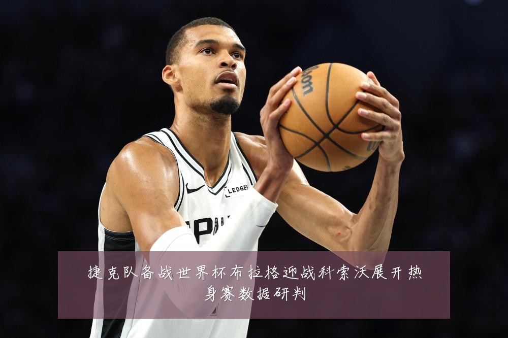 捷克队备战世界杯布拉格迎战科索沃展开热身赛数据研判