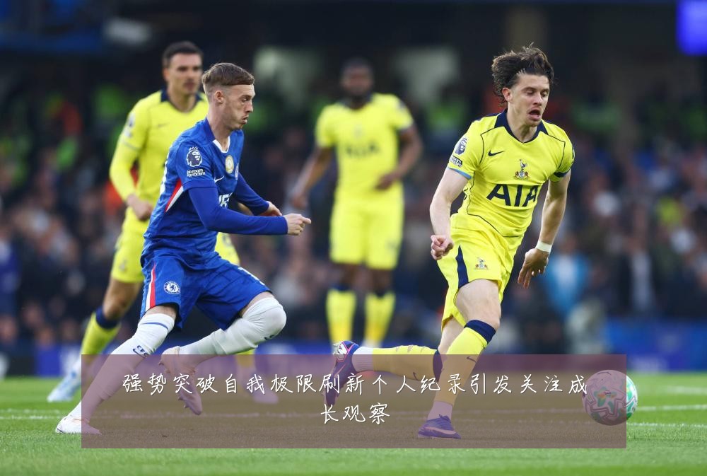 强势突破自我极限刷新个人纪录引发关注成长观察