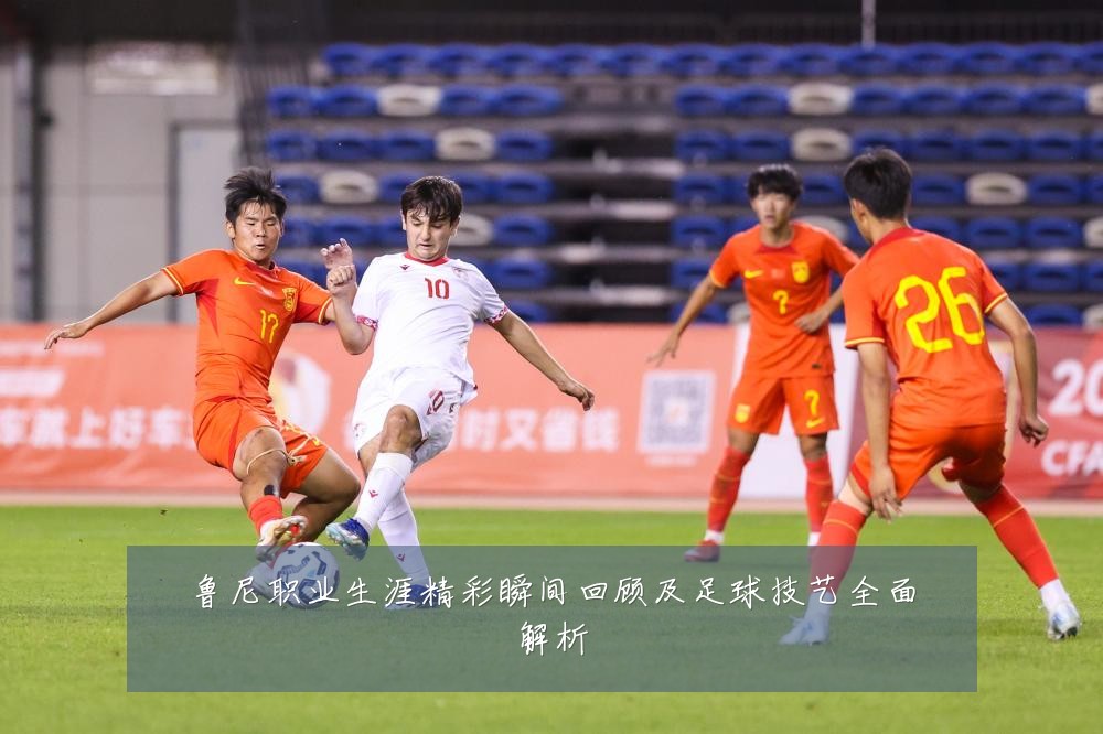鲁尼职业生涯精彩瞬间回顾及足球技艺全面解析