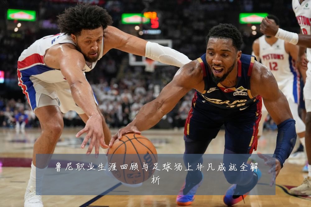 鲁尼职业生涯回顾与足球场上非凡成就全解析