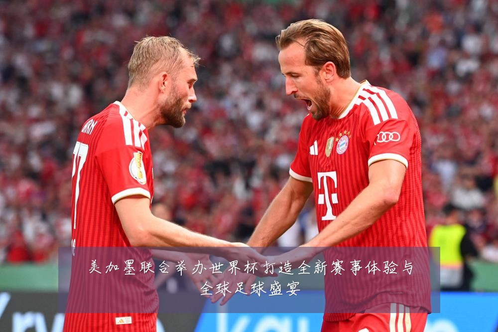 美加墨联合举办世界杯打造全新赛事体验与全球足球盛宴