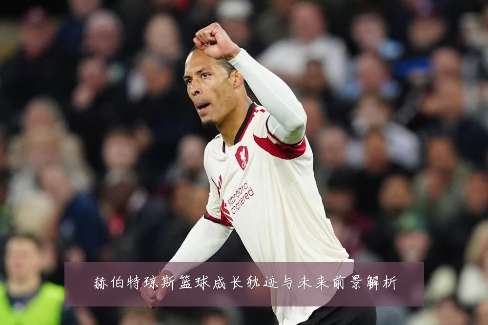 赫伯特琼斯篮球成长轨迹与未来前景解析